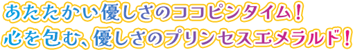 あたたかい優しさのココピンタイム!心を包む、優しさのプリンセスエメラルド!