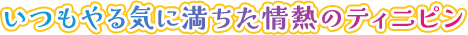 いつもやる気に満ちた情熱のティニピン