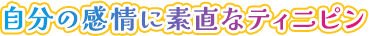 自分の感情に素直なティニピン