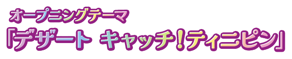 オープニングテーマ「デザート キャッチ!ティニピン」