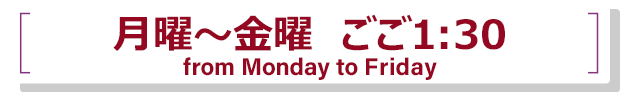 月曜～金曜　ごご1:30 from Monday to Friday