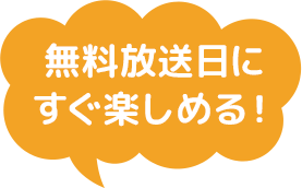 無料放送日にすぐ楽しめる！