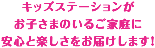 キッズステーションがお子さまのいるご家庭に安心と楽しさをお届けします！